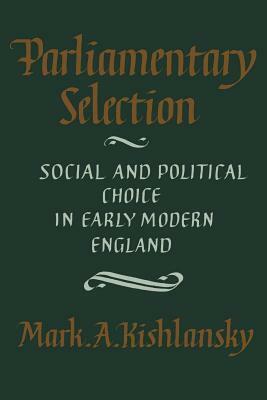Parliamentary Selection: Social and Political Choice in Early Modern England by Mark A. Kishlansky, Mark A. Kishlansky