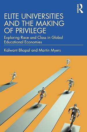 Elite Universities and the Making of Privilege: Exploring Race and Class in Global Educational Economies by Kalwant Bhopal, Martin Myers