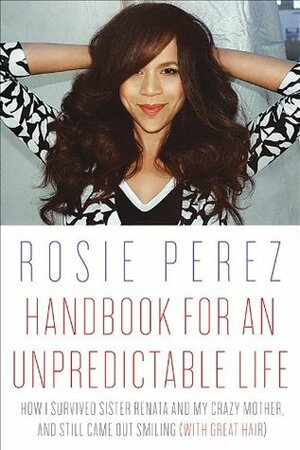 Handbook for an Unpredictable Life: How I Survived Sister Renata and My Crazy Mother, and Still Came Out Smiling (with Great Hair) by Rosie Pérez