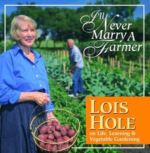 I'll Never Marry a Farmer: Lois Hole on Life, Learning and Vegetable Gardening by Lois Hole