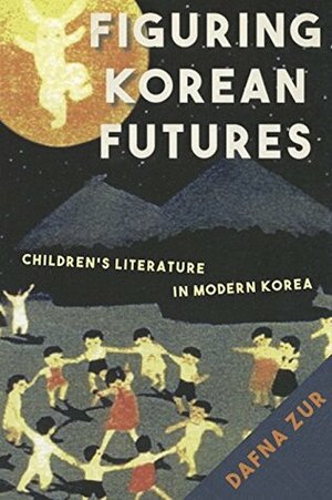 Figuring Korean Futures: Children's Literature in Modern Korea by Dafna Zur