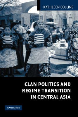 Clan Politics and Regime Transition in Central Asia by Collins Kathleen, Kathleen Collins