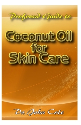Profound Guide To Coconut Oil for Skin Care: A Comprehensive account of how coconut oil can be used to achieve a radiant and healthy skin and body! by John Cole