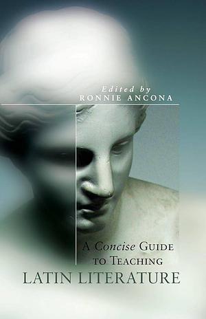 A Concise Guide to Teaching Latin Literature by Ronnie Ancona
