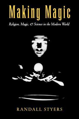 Making Magic: Religion, Magic, and Science in the Modern World by Randall Styers