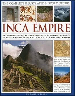 The Complete Illustrated History of the Inca Empire: A Comprehensive Encyclopedia of the Incas and Other Ancient Peoples of South America, with More Than 1000 Photographs by David M. Jones
