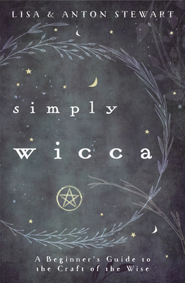 Simply Wicca: A Beginner's Guide to the Craft of the Wise by Lisa Stewart, Anton Stewart