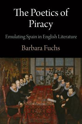 The Poetics of Piracy: Emulating Spain in English Literature by Barbara Fuchs