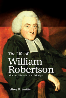 The Life of William Robertson: Minister, Historian, and Principal by Jeffrey R. Smitten