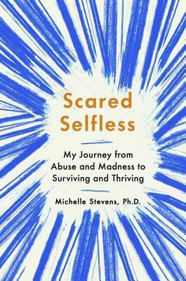 Scared Selfless: My Journey from Abuse and Madness to Surviving and Thriving by Michelle Stevens