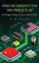 China and America's Tech War from AI to 5G: The Struggle to Shape the Future of World Order by A. B. Abrams