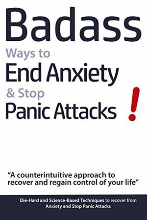 Badass Ways to End Anxiety & Stop Panic Attacks!: A counterintuitive approach to recover and regain control of your life by Geert Verschaeve