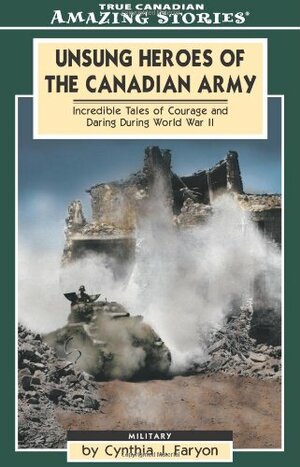 Unsung Heroes of the Canadian Army: Incredible Tales of Courage and Daring During World War II by Cynthia J. Faryon