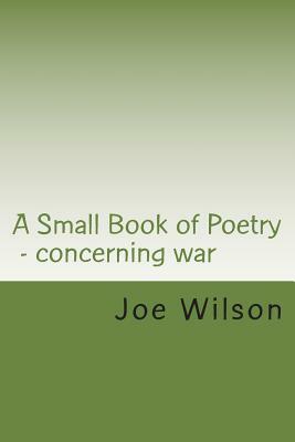 A Small Book of Poetry: Concerning war by Joe Wilson