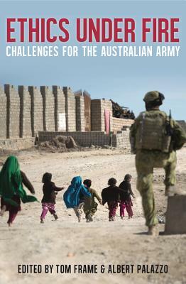 Ethics Under Fire: Challenges for the Australian Army by Tom Frame, Albert Palazzo