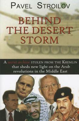 Behind the Desert Storm: A Secret Archive Stolen from the Kremlin That Sheds New Light on the Arab Revolutions in the Middle East by Pavel Stroilov