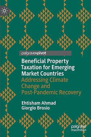 Beneficial Property Taxation for Emerging Market Countries: Addressing Climate Change and Post-Pandemic Recovery by Giorgio Brosio, Ehtisham Ahmad