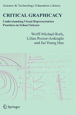 Critical Graphicacy: Understanding Visual Representation Practices in School Science by Wolff-Michael Roth, Lilian Pozzer-Ardenghi, Jae Young Han