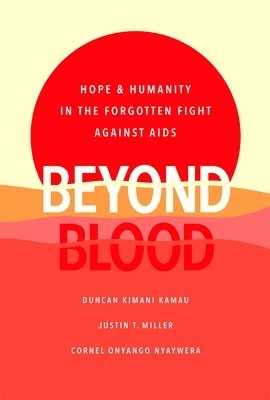 Beyond Blood: Hope and Humanity in the Forgotten Fight Against AIDS by Cornel Onyango Nyaywera, Justin T. Miller, Duncan Kimani Kamau