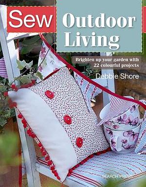 Sew Outdoor Living: Brighten Up Your Garden with 25 Colourful Projects by Debbie Shore