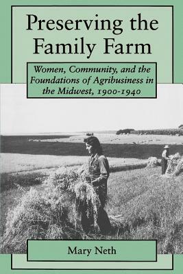 Preserving the Family Farm: Women, Community, and the Foundations of Agribusiness in the Midwest, 1900-1940 by Mary C. Neth