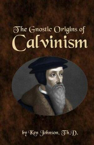 The Gnostic Origins of Calvinism by Ken Johnson