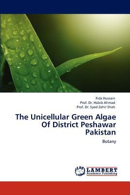 The Unicellular Green Algae of District Peshawar Pakistan by Fida Hussain, Prof Dr Habib Ahmad, Prof Dr Syed Zahir Shah