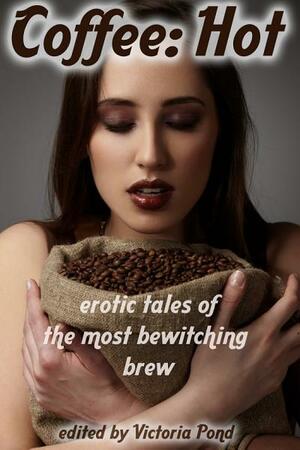 Coffee: Hot: Erotic Tales of the Most Bewitching Brew by Victoria Pond