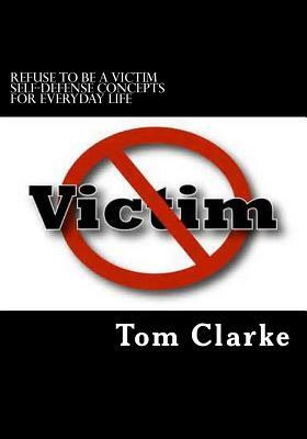 REFUSE TO BE A VICTIM Self-Defense Concepts for Everyday Life by Tom Clarke