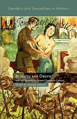 Brutality and Desire: War and Sexuality in Europe's Twentieth Century by 