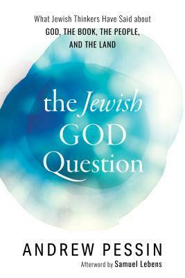 The Jewish God Question: What Jewish Thinkers Have Said about God, the Book, the People, and the Land by Andrew Pessin