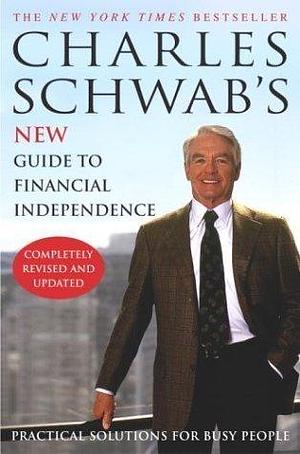 Charles Schwab's New Guide to Financial Independence Completely Revised and Updated : Practical Solutions for Busy People by Charles Schwab, Charles Schwab