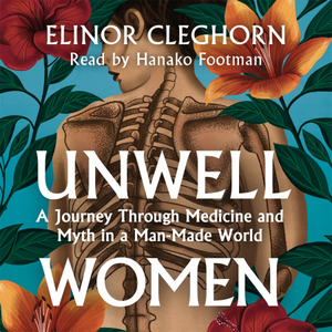 Unwell Women: A Journey Through Medicine and Myth in a Man-Made World by Elinor Cleghorn