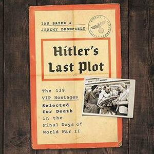 Hitler's Last Plot: The 139 Vip Hostages Selected for Death in the Final Days of World War II by Paul Boehmer, Jeremy Dronfield, Ian Sayer