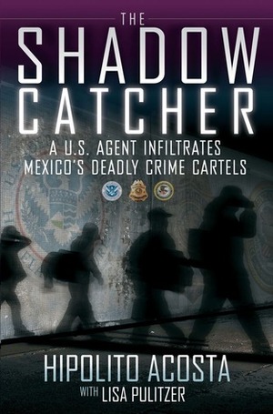 The Shadow Catcher: A U.S. Agent Infiltrates Mexico's Deadly Crime Cartels by Lisa Pulitzer, Hipolito Acosta