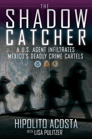 The Shadow Catcher: A U.S. Agent Infiltrates Mexico's Deadly Crime Cartels by Hipolito Acosta, Lisa Pulitzer