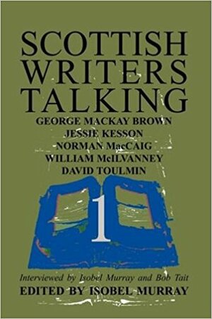 Scottish Writers Talking 1: George Mackay Brown, Jessie Kesson, Norman MacCaig, William McIlvanney, David Toulmin by Isobel Murray, Bob Tait