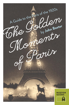 The Golden Moments of Paris: A Guide to the Paris of the 1920s by John Baxter