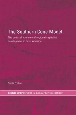 The Southern Cone Model: The Political Economy of Regional Capitalist Development in Latin America by Nicola Phillips