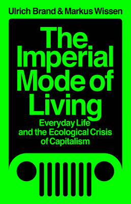 The Imperial Mode of Living: Everyday Life and the Ecological Crisis of Capitalism by Ulrich Brand, Markus Wissen