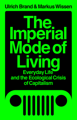 The Imperial Mode of Living: Everyday Life and the Ecological Crisis of Capitalism by Markus Wissen, Ulrich Brand