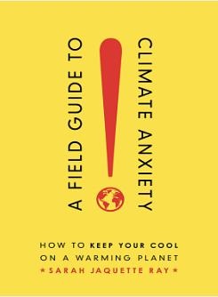 A Field Guide to Climate Anxiety: How to Keep Your Cool on a Warming Planet by Sarah Jaquette Ray