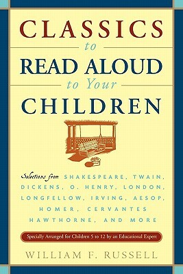 Classics to Read Aloud to Your Children: Selections from Shakespeare, Twain, Dickens, O.Henry, London, Longfellow, Irving Aesop, Homer, Cervantes, Haw by William F. Russell
