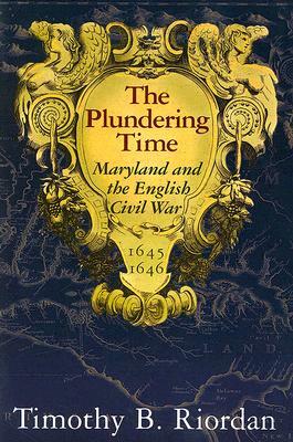 Plundering Time: Maryland and the English Civil War, 1645-1646 by Timothy B. Riordan