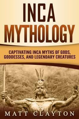 Inca Mythology: Captivating Inca Myths of Gods, Goddesses, and Legendary Creatures by Matt Clayton