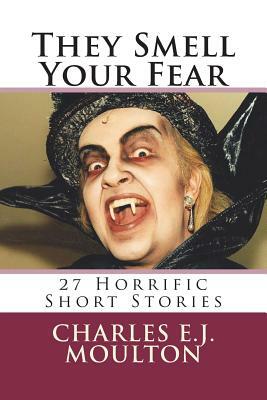 They Smell Your Fear: 27 Horrific Short Stories by Charles E. J. Moulton