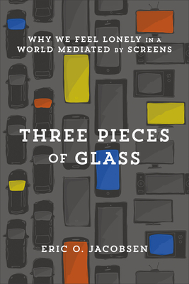 Three Pieces of Glass: Why We Feel Lonely in a World Mediated by Screens by Eric O. Jacobsen
