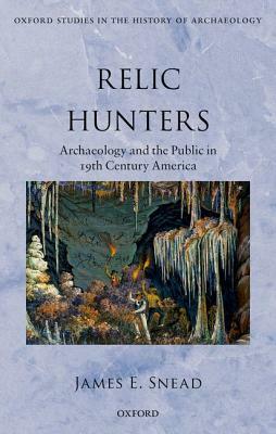 Relic Hunters: Archaeology and the Public in Nineteenth- Century America by James E. Snead