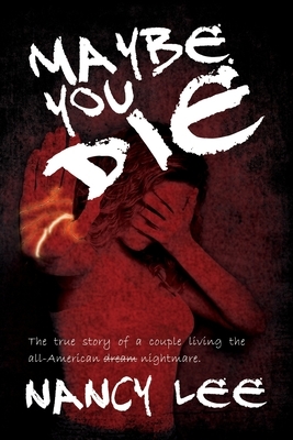 Maybe You Die: The True Story of a Couple Living the All-American Nightmare by Nancy Lee