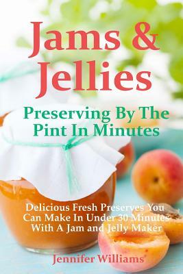 Jams and Jellies: Preserving By The Pint In Minutes: Delicious Fresh Preserves You Can Make In Under 30 Minutes With A Jam and Jelly Mak by Marilyn Haugen, Jennifer Williams